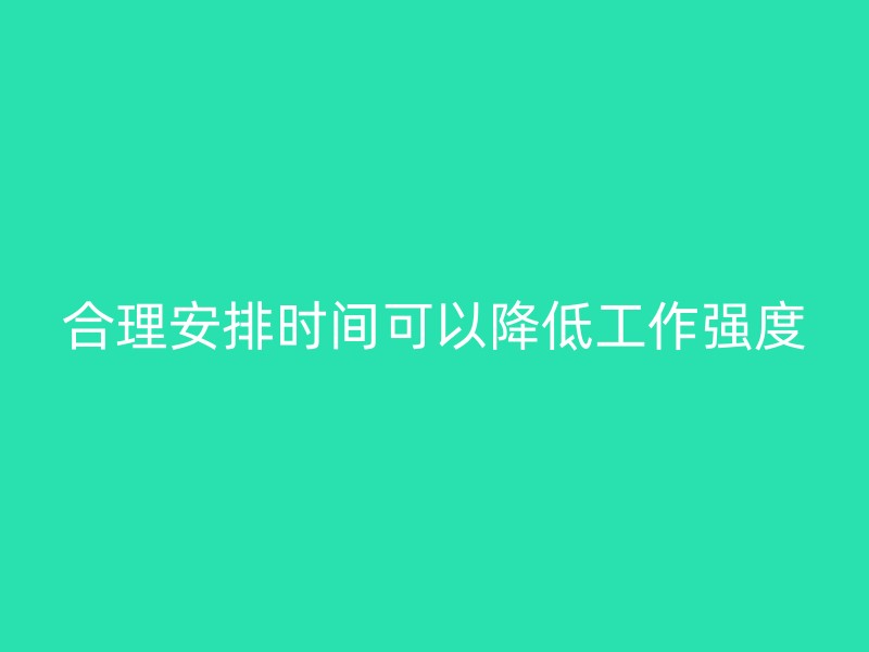 合理安排时间可以降低工作强度