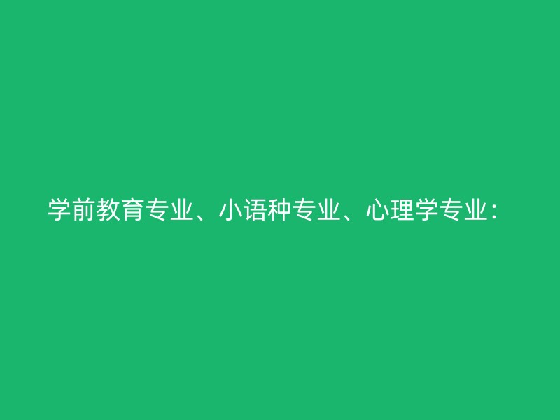 学前教育专业、小语种专业、心理学专业：