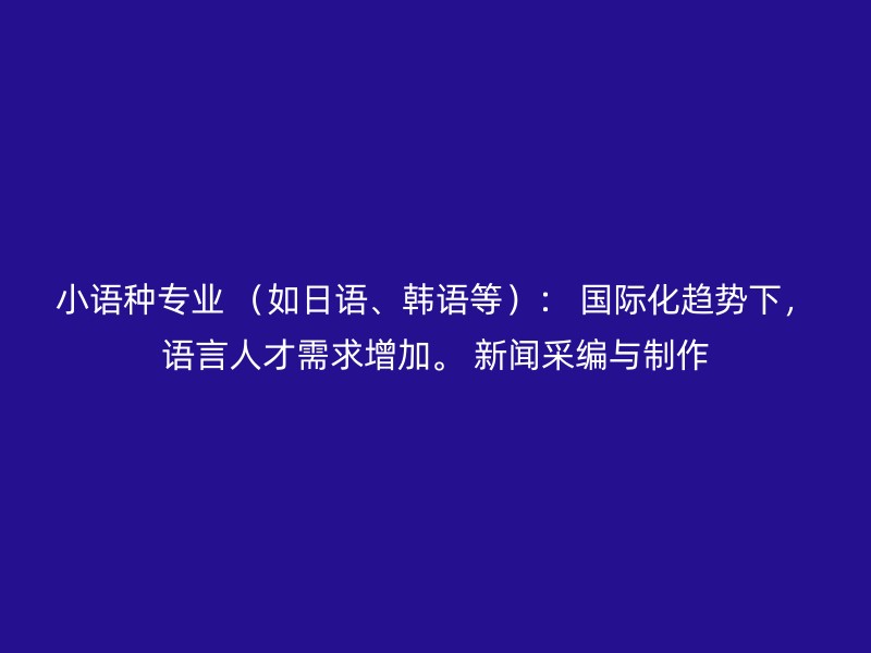 小语种专业 （如日语、韩语等）： 国际化趋势下，语言人才需求增加。 新闻采编与制作