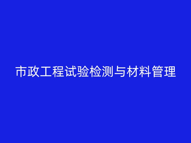 市政工程试验检测与材料管理