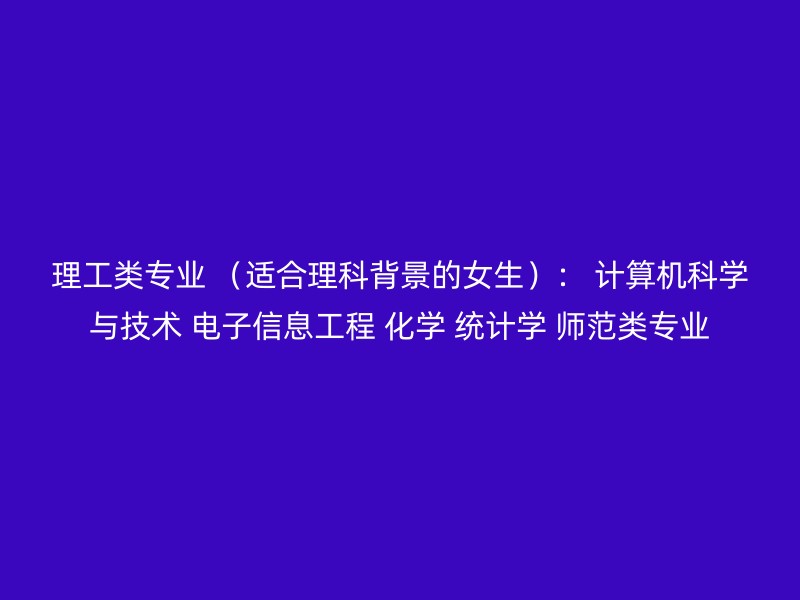 理工类专业 （适合理科背景的女生）： 计算机科学与技术 电子信息工程 化学 统计学 师范类专业