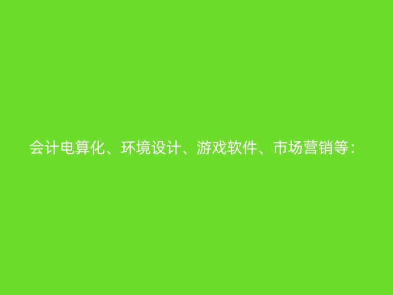 会计电算化、环境设计、游戏软件、市场营销等：