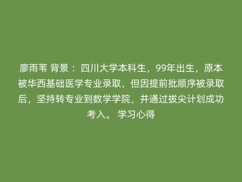 廖雨苇 背景 ：四川大学本科生，99年出生，原本被华西基础医学专业录取，但因提前批顺序被录取后，坚持转专业到数学学院，并通过拔尖计划成功考入。 学习心得