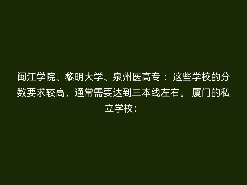 闽江学院、黎明大学、泉州医高专 ：这些学校的分数要求较高，通常需要达到三本线左右。 厦门的私立学校：