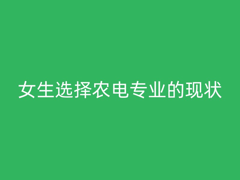 女生选择农电专业的现状