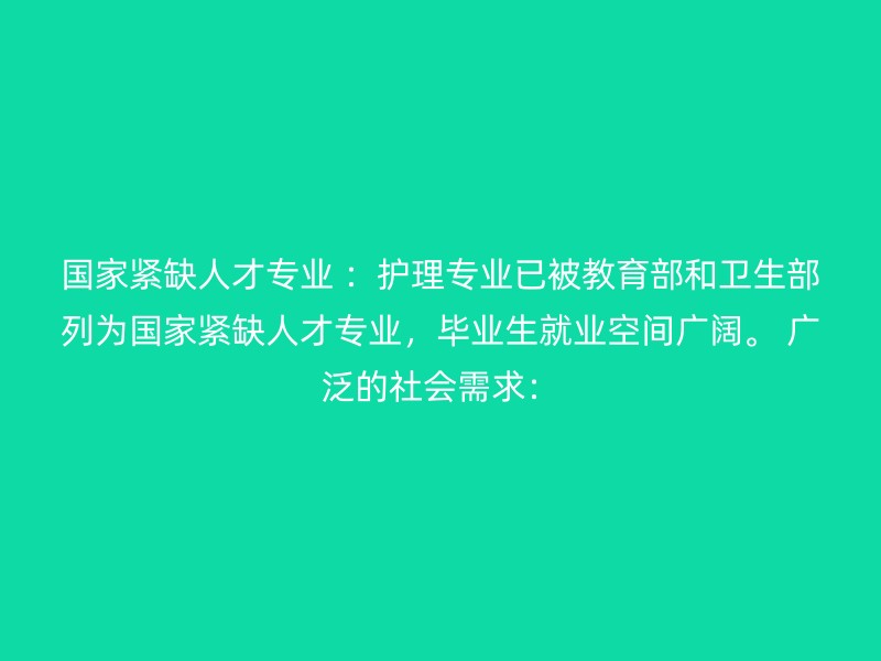 国家紧缺人才专业 ：护理专业已被教育部和卫生部列为国家紧缺人才专业，毕业生就业空间广阔。 广泛的社会需求：