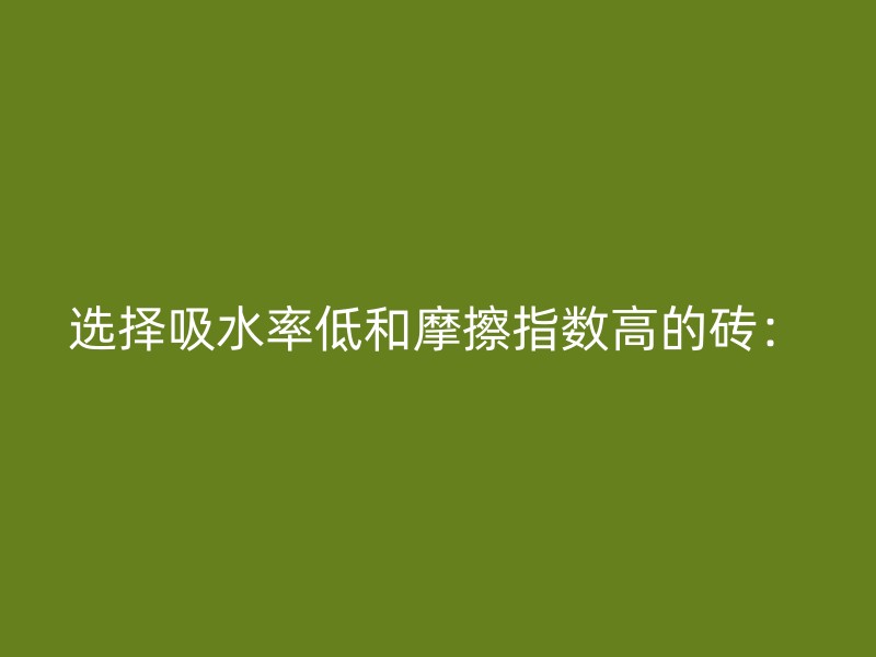 选择吸水率低和摩擦指数高的砖：