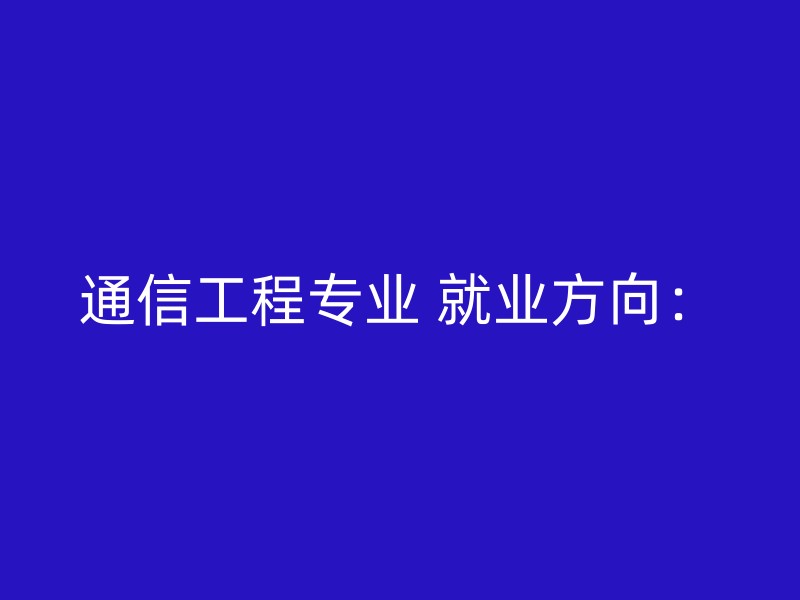 通信工程专业 就业方向：