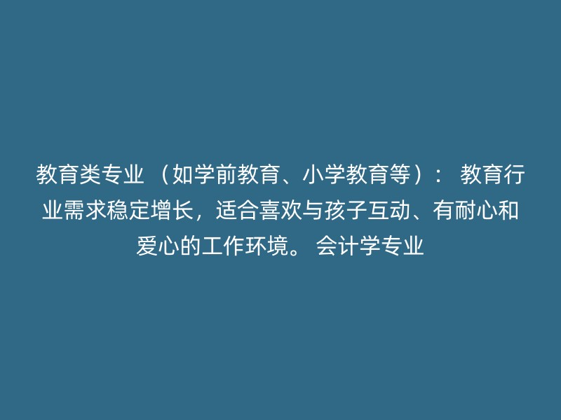 教育类专业 （如学前教育、小学教育等）： 教育行业需求稳定增长，适合喜欢与孩子互动、有耐心和爱心的工作环境。 会计学专业