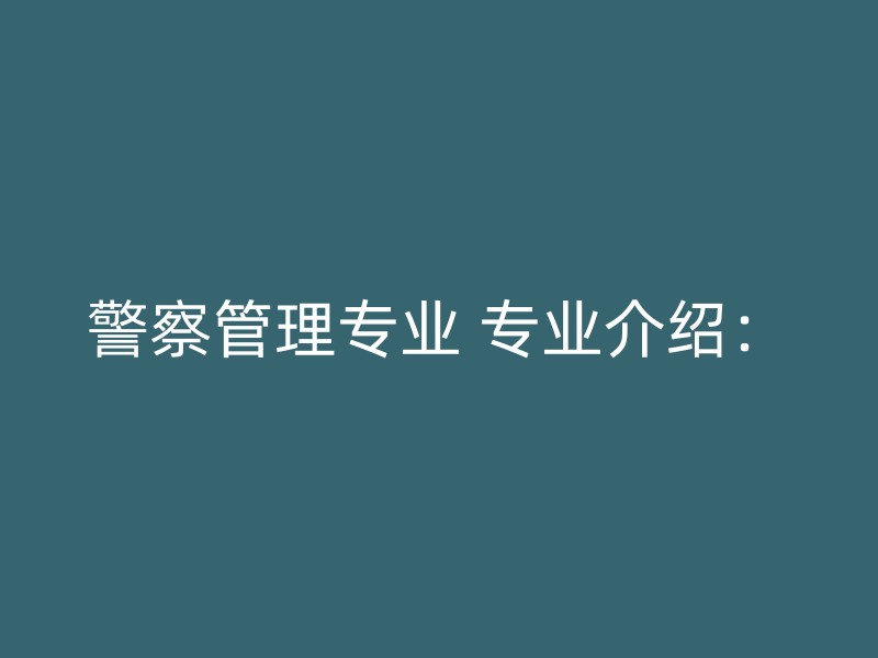 警察管理专业 专业介绍：