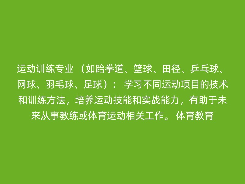 运动训练专业 （如跆拳道、篮球、田径、乒乓球、网球、羽毛球、足球）： 学习不同运动项目的技术和训练方法，培养运动技能和实战能力，有助于未来从事教练或体育运动相关工作。 体育教育