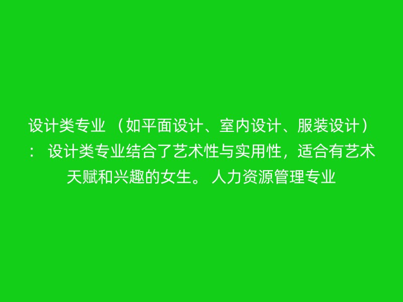 设计类专业 （如平面设计、室内设计、服装设计）： 设计类专业结合了艺术性与实用性，适合有艺术天赋和兴趣的女生。 人力资源管理专业