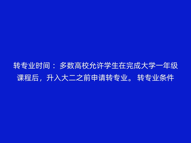 转专业时间 ：多数高校允许学生在完成大学一年级课程后，升入大二之前申请转专业。 转专业条件