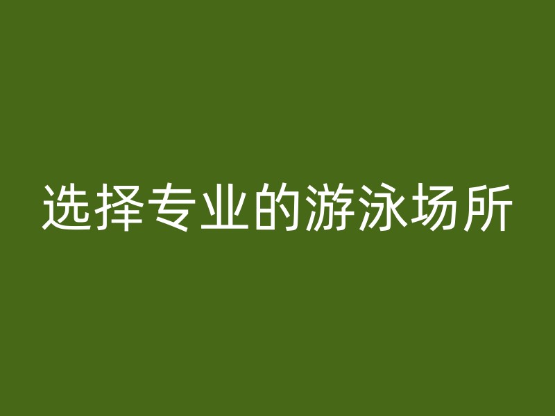 选择专业的游泳场所