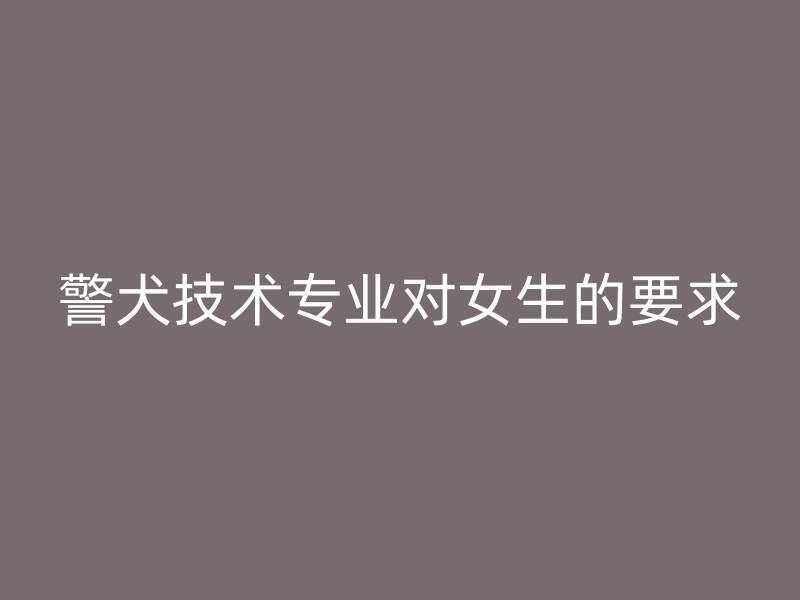 警犬技术专业对女生的要求