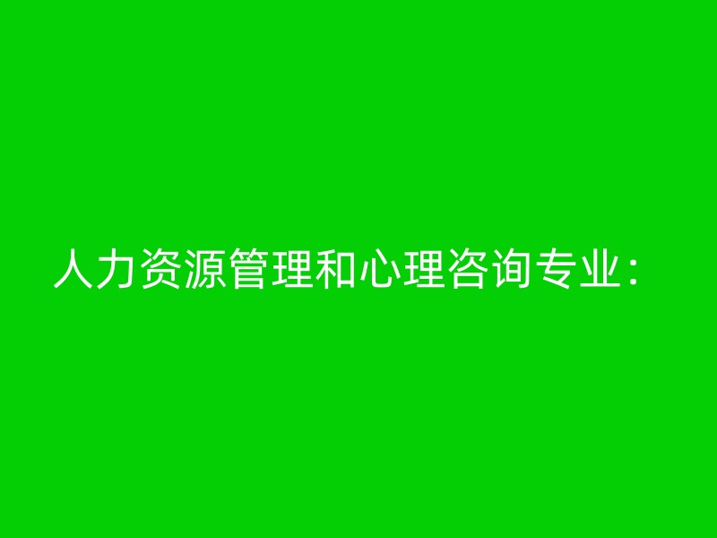 人力资源管理和心理咨询专业：