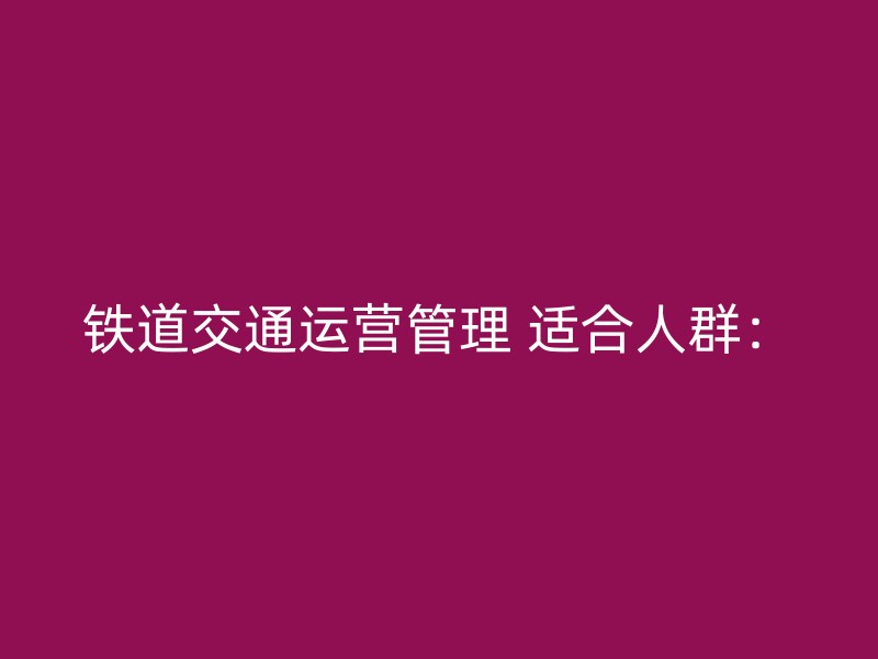 铁道交通运营管理 适合人群：