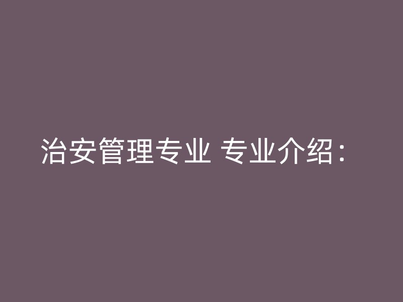 治安管理专业 专业介绍：