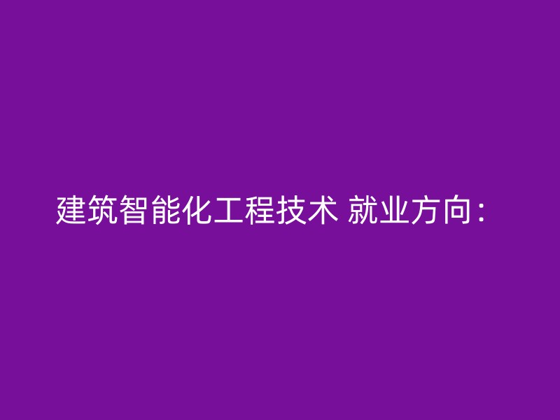 建筑智能化工程技术 就业方向：