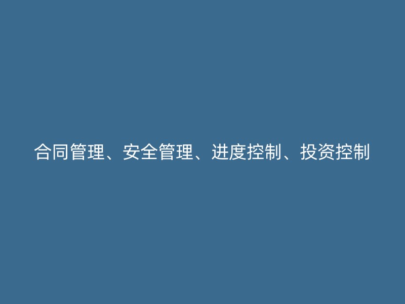 合同管理、安全管理、进度控制、投资控制