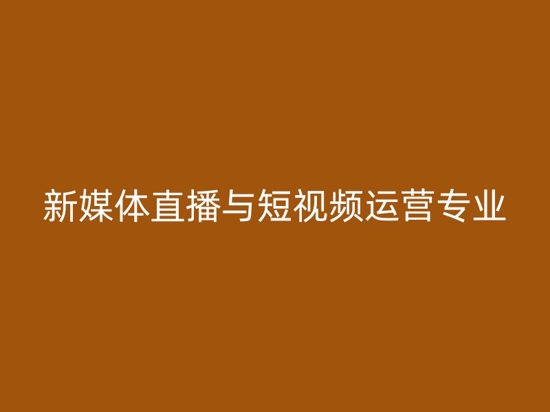 新媒体直播与短视频运营专业