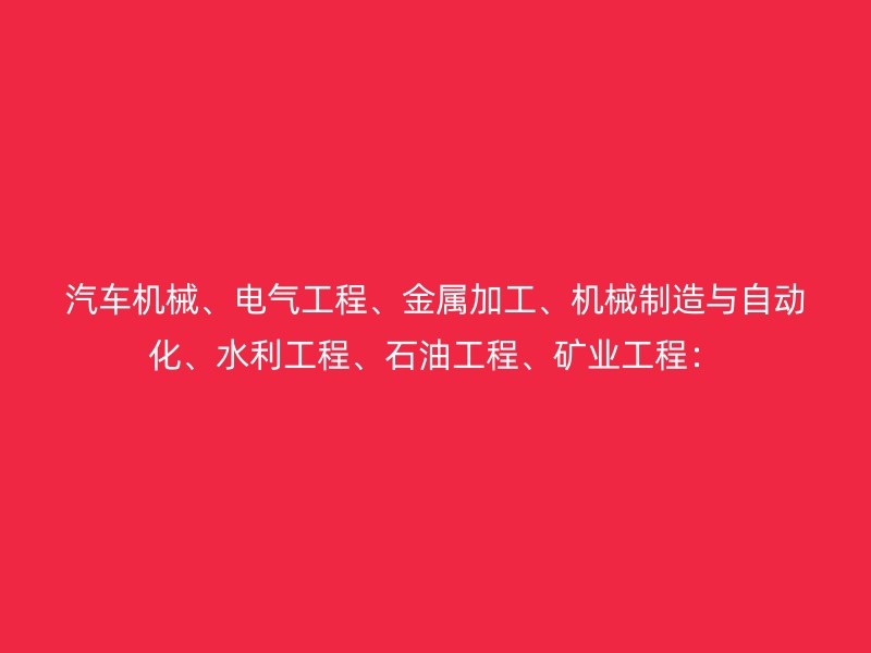 汽车机械、电气工程、金属加工、机械制造与自动化、水利工程、石油工程、矿业工程：