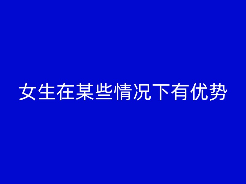 女生在某些情况下有优势