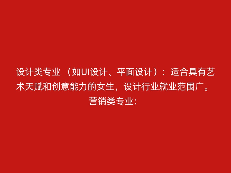 设计类专业 （如UI设计、平面设计）：适合具有艺术天赋和创意能力的女生，设计行业就业范围广。 营销类专业：