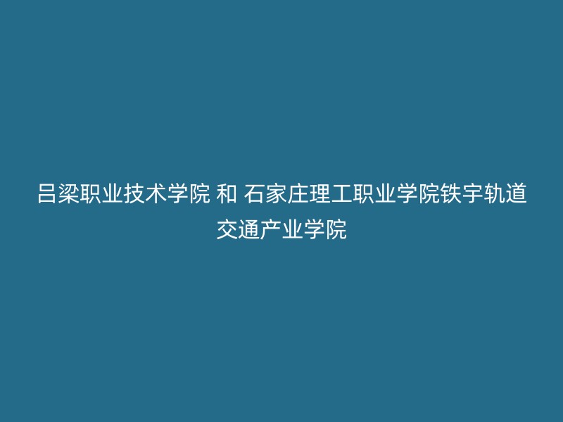 吕梁职业技术学院 和 石家庄理工职业学院铁宇轨道交通产业学院