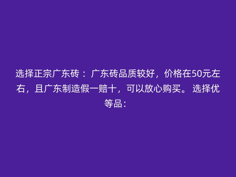 选择正宗广东砖 ：广东砖品质较好，价格在50元左右，且广东制造假一赔十，可以放心购买。 选择优等品：