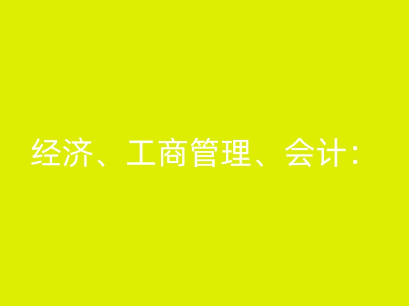 经济、工商管理、会计：