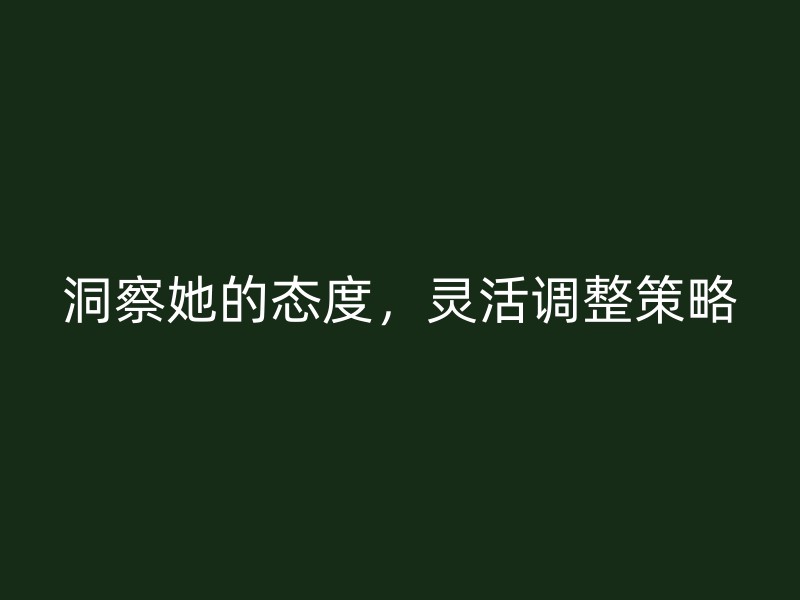 洞察她的态度，灵活调整策略