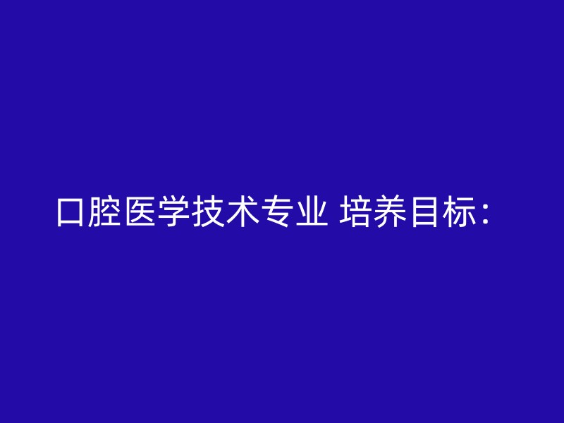 口腔医学技术专业 培养目标：