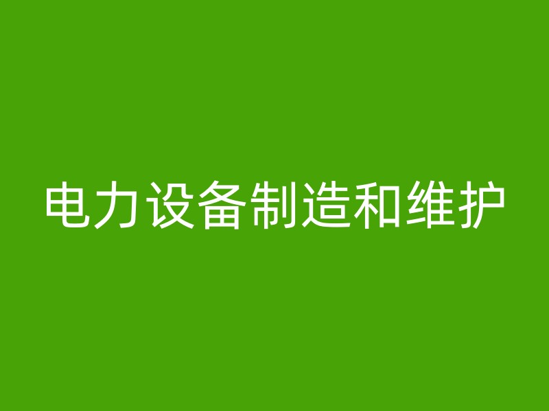 电力设备制造和维护