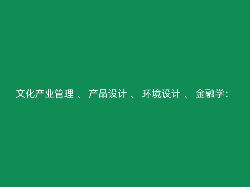 文化产业管理 、 产品设计 、 环境设计 、 金融学：