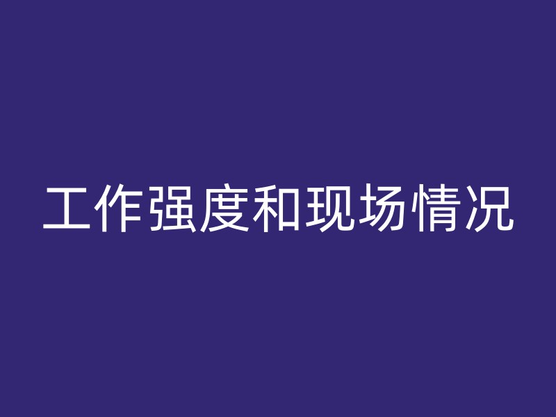 工作强度和现场情况