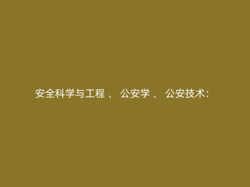 安全科学与工程 、 公安学 、 公安技术：