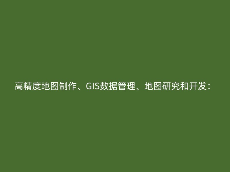 高精度地图制作、GIS数据管理、地图研究和开发：