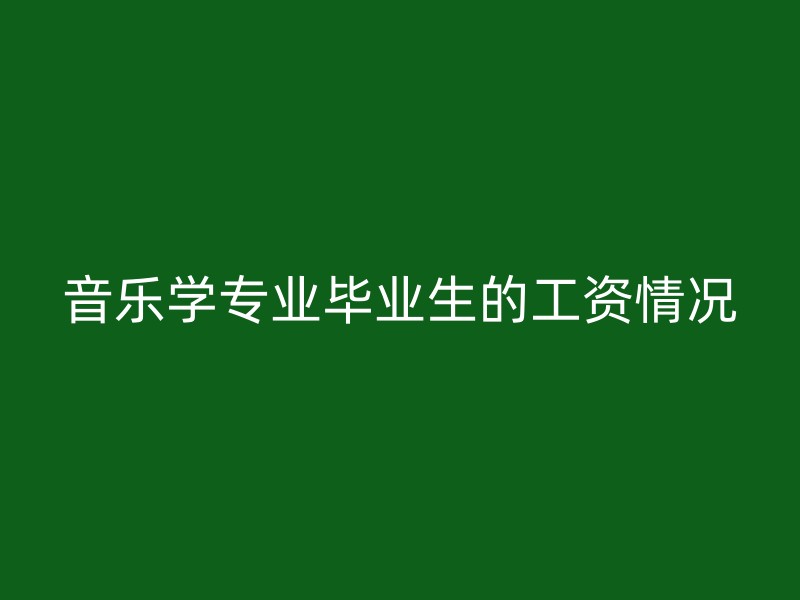 音乐学专业毕业生的工资情况