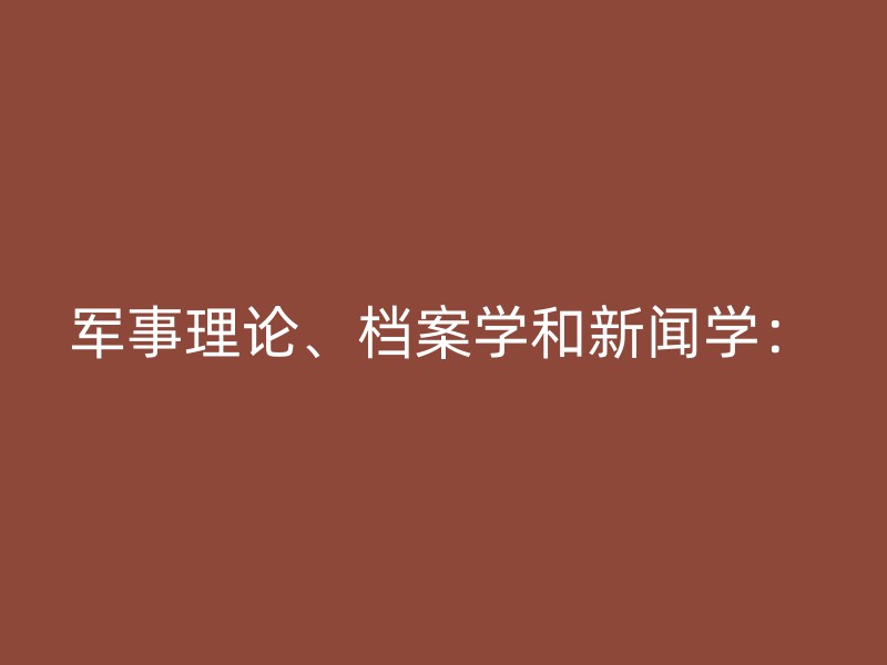 军事理论、档案学和新闻学：