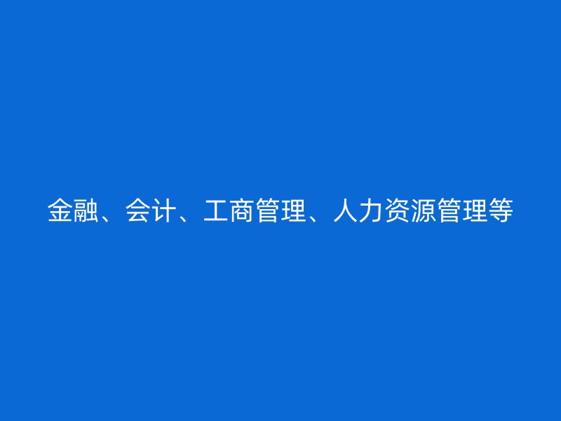 金融、会计、工商管理、人力资源管理等