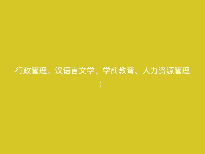 行政管理、汉语言文学、学前教育、人力资源管理：