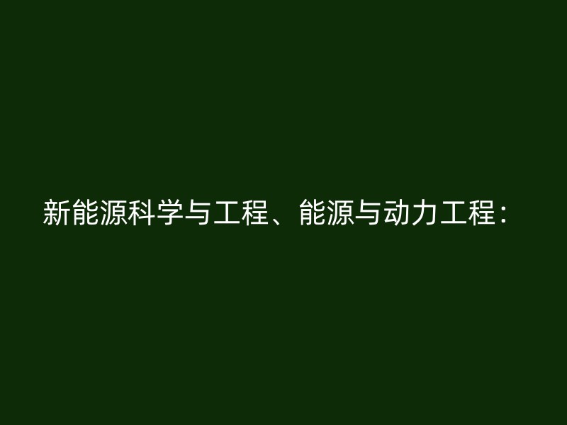 新能源科学与工程、能源与动力工程：