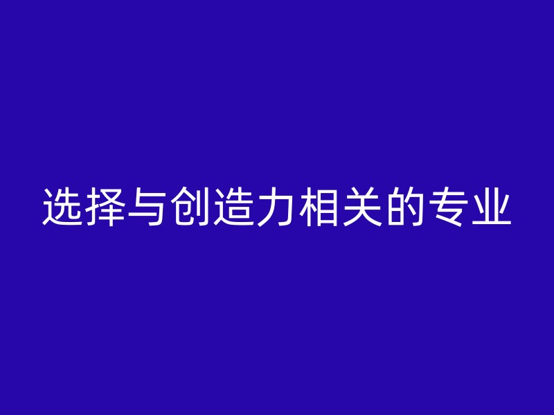 选择与创造力相关的专业