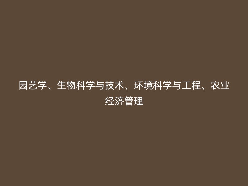 园艺学、生物科学与技术、环境科学与工程、农业经济管理