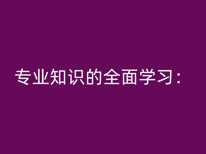 专业知识的全面学习：