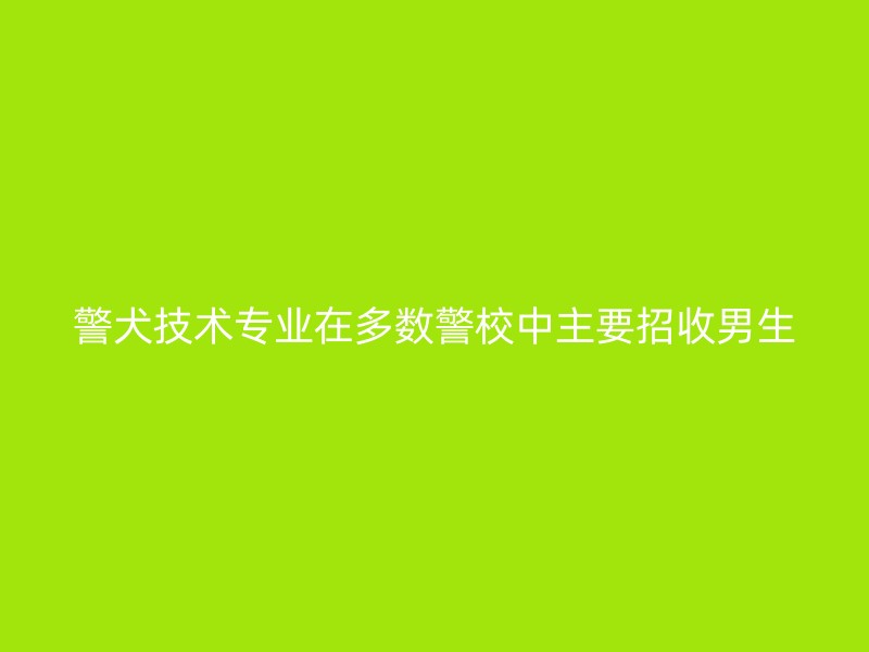 警犬技术专业在多数警校中主要招收男生