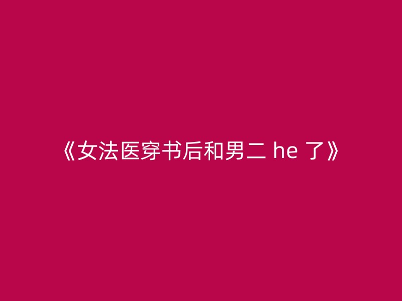 《女法医穿书后和男二 he 了》