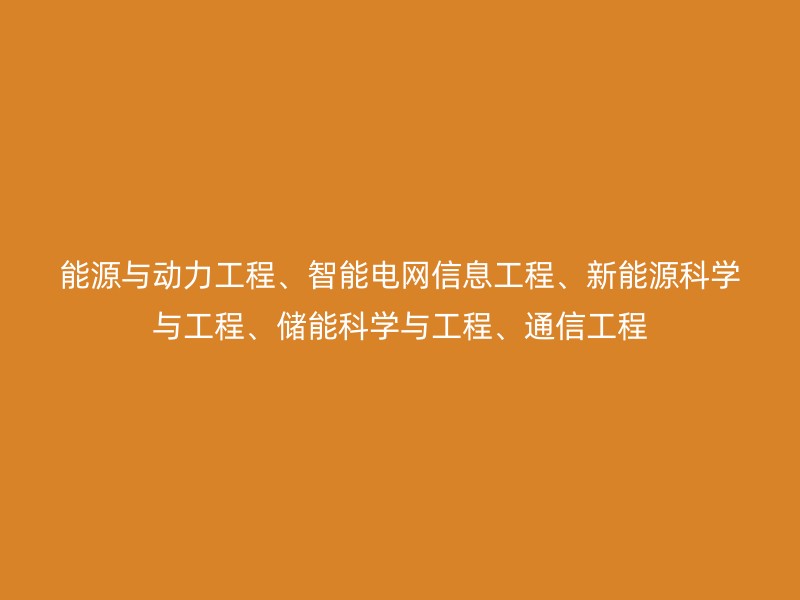 能源与动力工程、智能电网信息工程、新能源科学与工程、储能科学与工程、通信工程