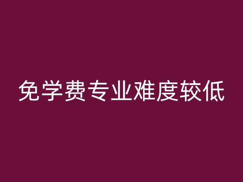 免学费专业难度较低